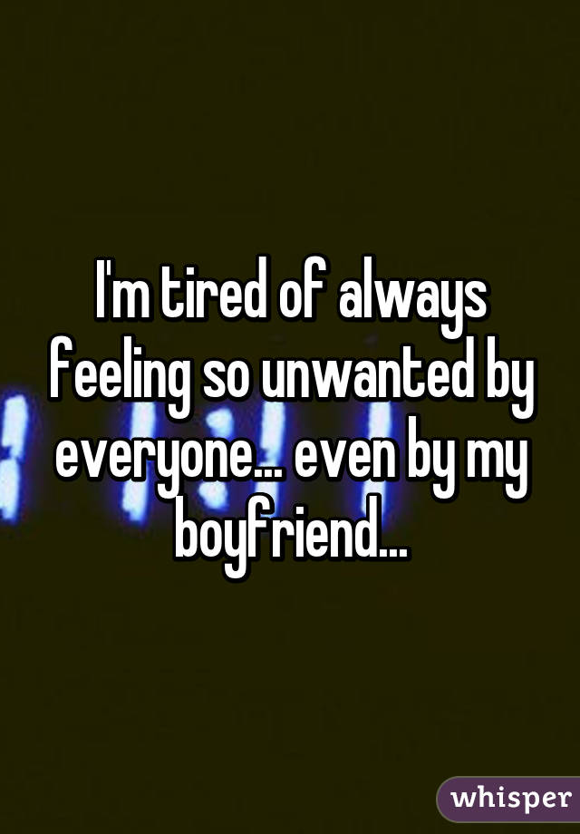 I'm tired of always feeling so unwanted by everyone... even by my boyfriend...