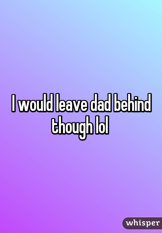 I would leave dad behind though lol 
