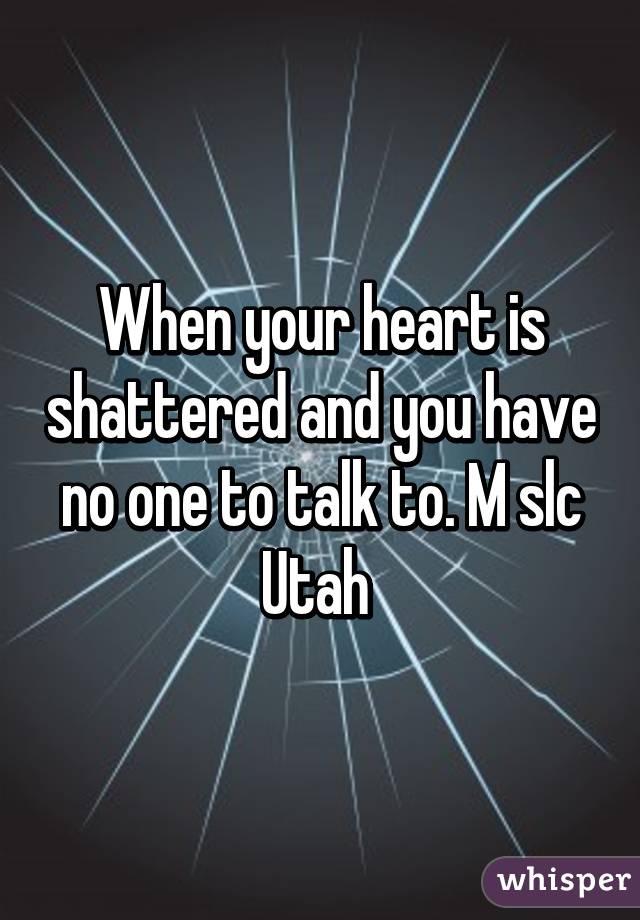 When your heart is shattered and you have no one to talk to. M slc Utah 