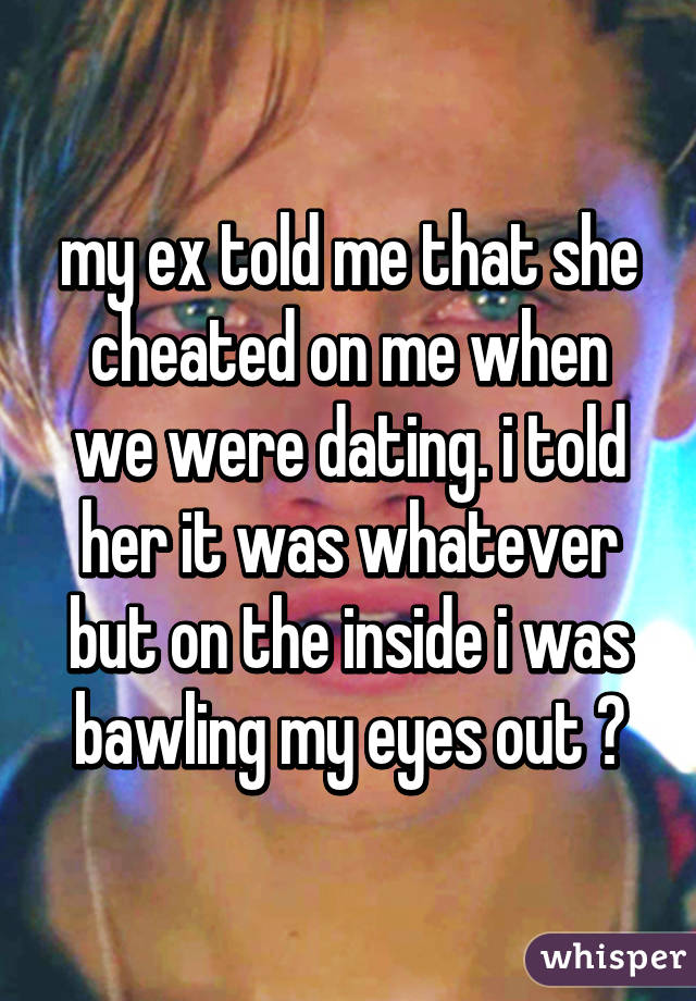 my ex told me that she cheated on me when we were dating. i told her it was whatever but on the inside i was bawling my eyes out 😭