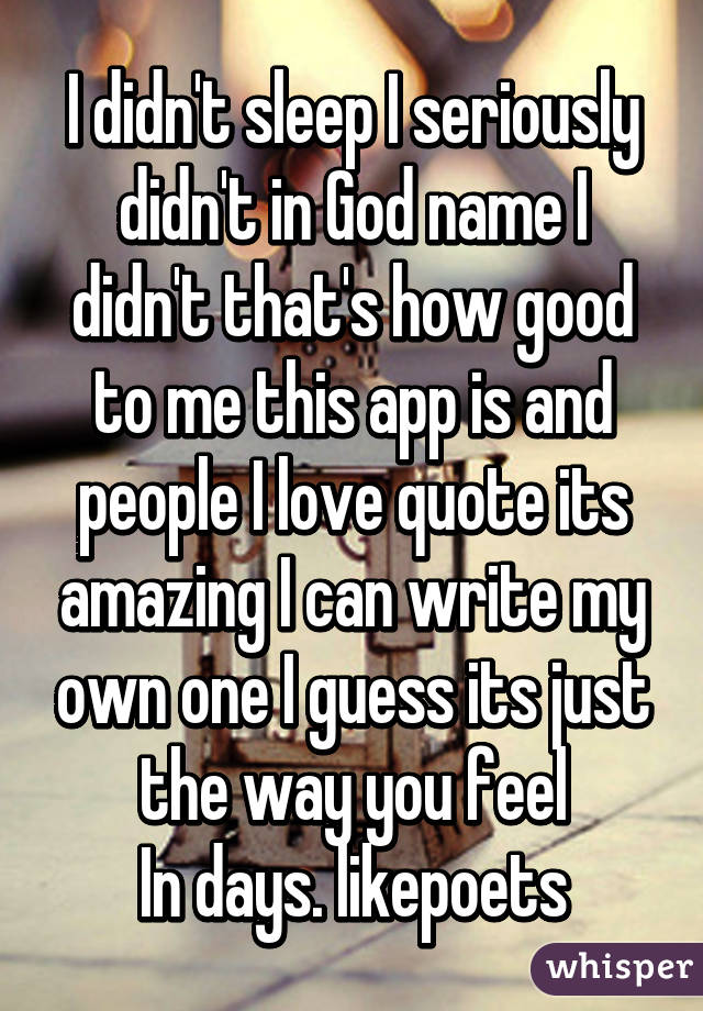 I didn't sleep I seriously didn't in God name I didn't that's how good to me this app is and people I love quote its amazing I can write my own one I guess its just the way you feel
In days. likepoets