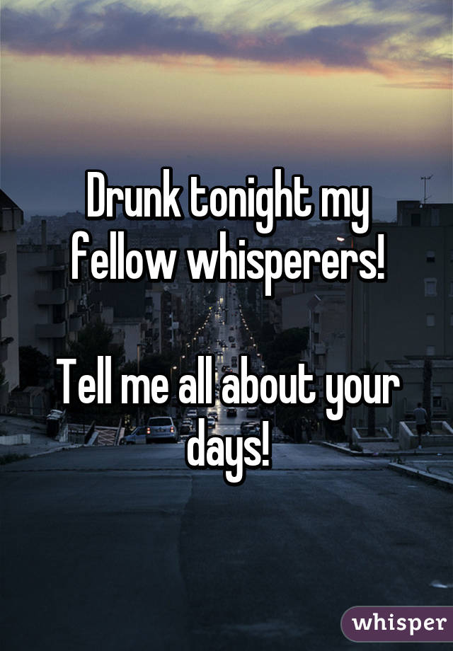 Drunk tonight my fellow whisperers!

Tell me all about your days!