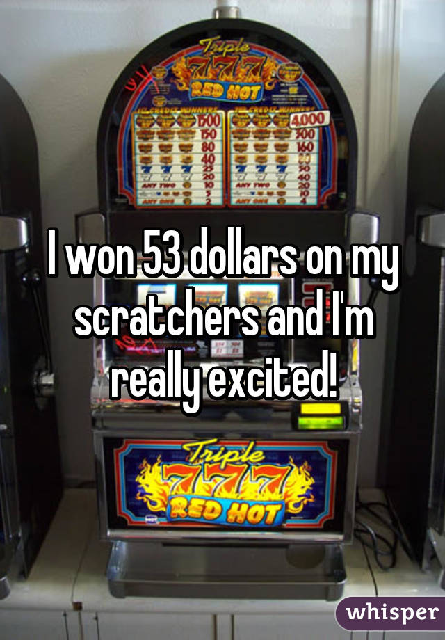 I won 53 dollars on my scratchers and I'm really excited!