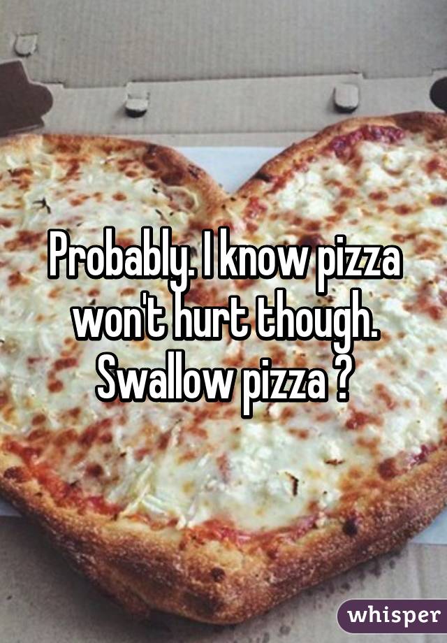 Probably. I know pizza won't hurt though. Swallow pizza 😁