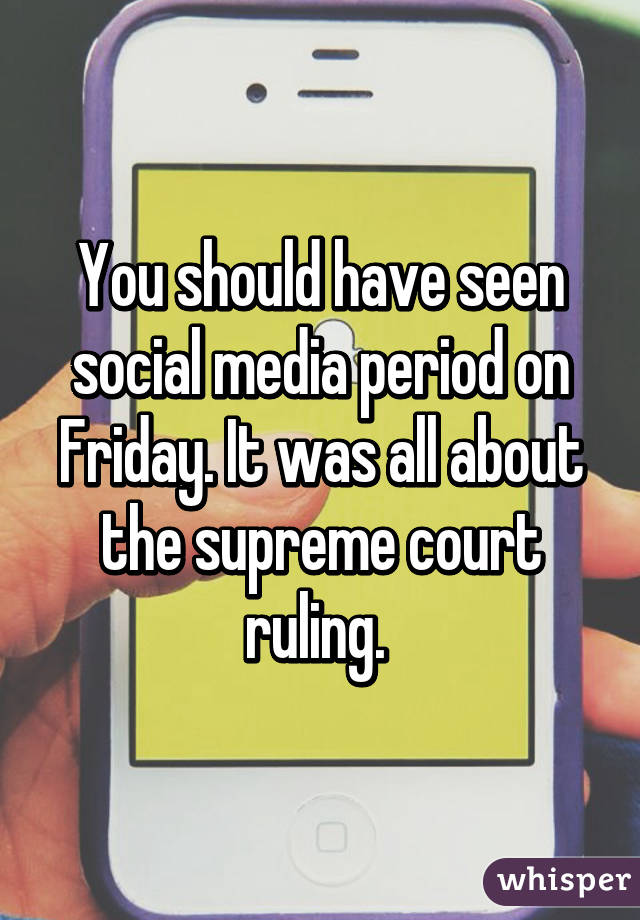 You should have seen social media period on Friday. It was all about the supreme court ruling. 