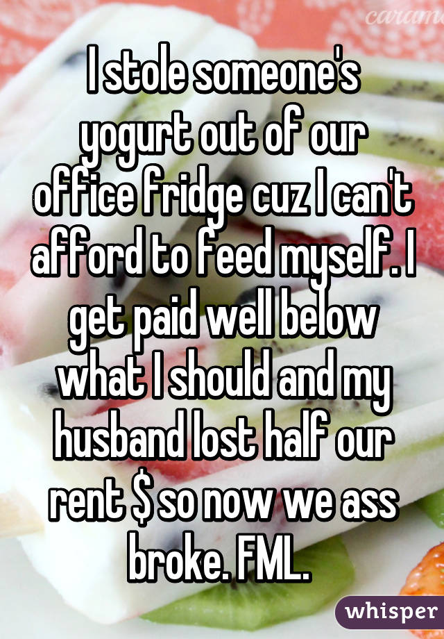 I stole someone's yogurt out of our office fridge cuz I can't afford to feed myself. I get paid well below what I should and my husband lost half our rent $ so now we ass broke. FML. 