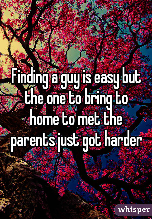 Finding a guy is easy but the one to bring to home to met the parents just got harder