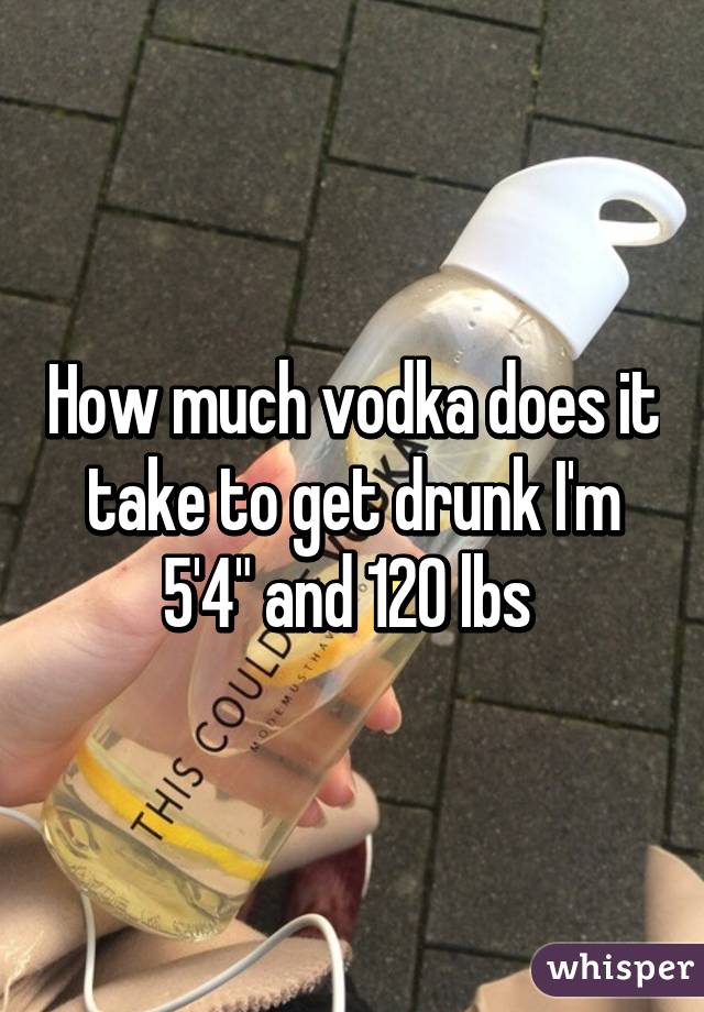 How much vodka does it take to get drunk I'm 5'4" and 120 lbs 