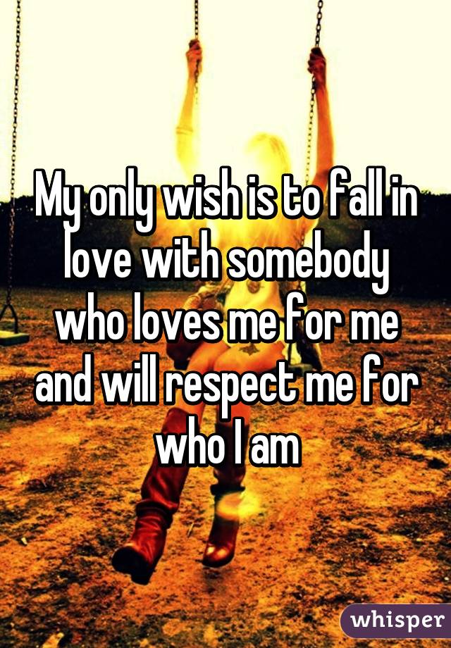 My only wish is to fall in love with somebody who loves me for me and will respect me for who I am