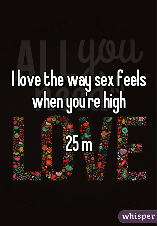 I love the way sex feels when you're high

25 m