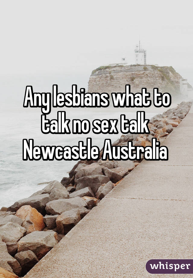 Any lesbians what to talk no sex talk 
Newcastle Australia 
