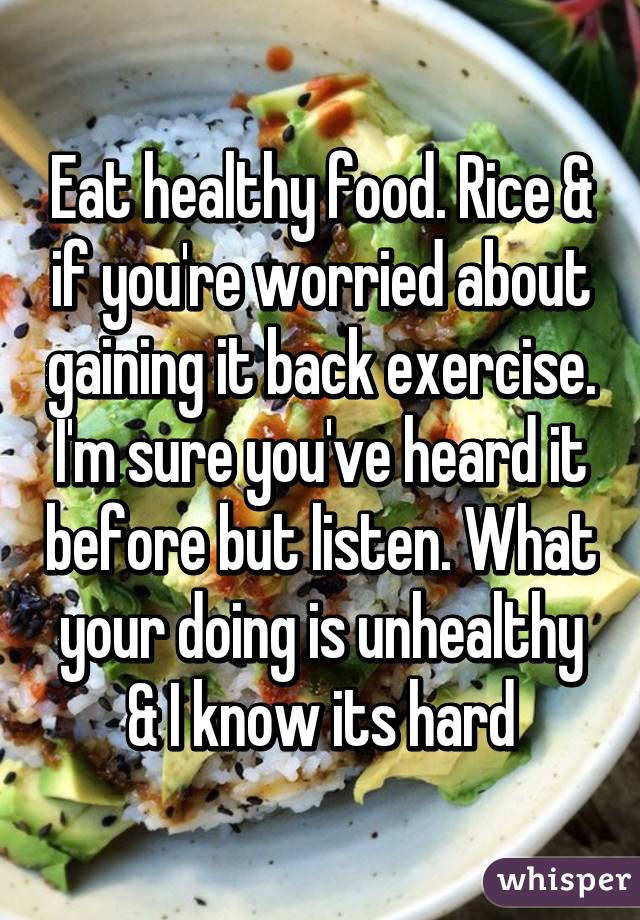 Eat healthy food. Rice & if you're worried about gaining it back exercise. I'm sure you've heard it before but listen. What your doing is unhealthy & I know its hard