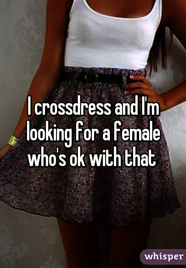 I crossdress and I'm looking for a female who's ok with that 