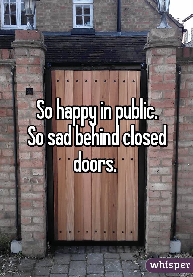 So happy in public.
So sad behind closed doors. 