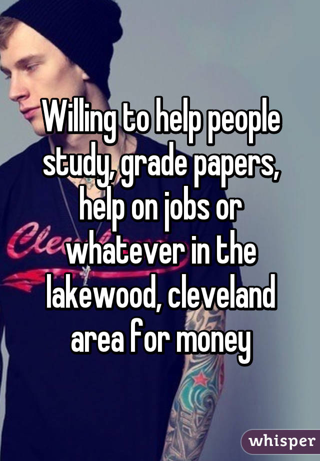 Willing to help people study, grade papers, help on jobs or whatever in the lakewood, cleveland area for money