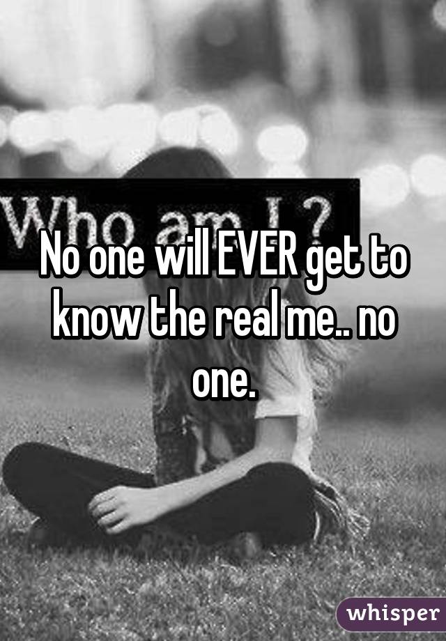 No one will EVER get to know the real me.. no one.