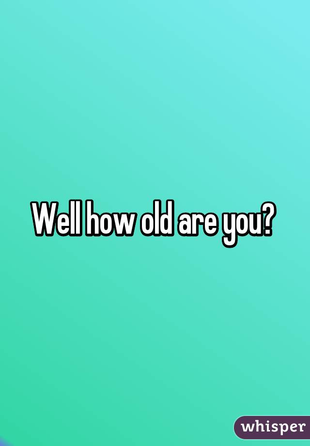 Well how old are you? 