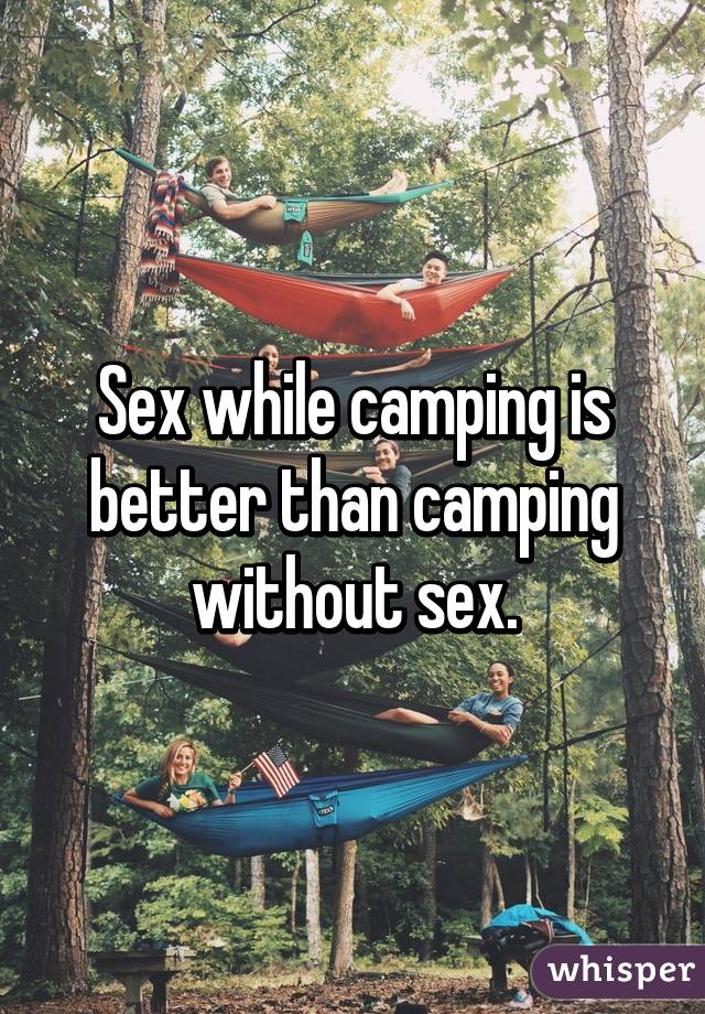 Sex while camping is better than camping without sex.