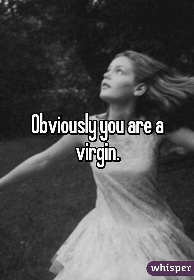 Obviously you are a virgin.