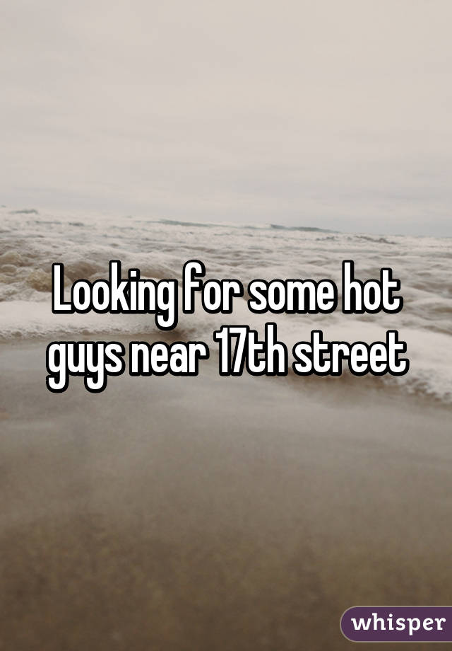 Looking for some hot guys near 17th street