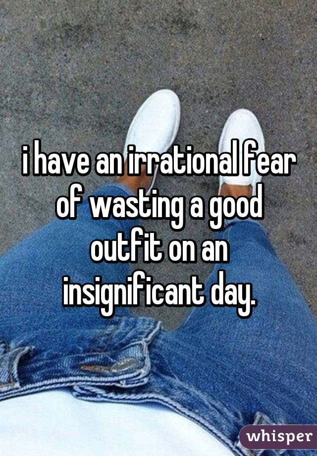 i have an irrational fear of wasting a good outfit on an insignificant day.
