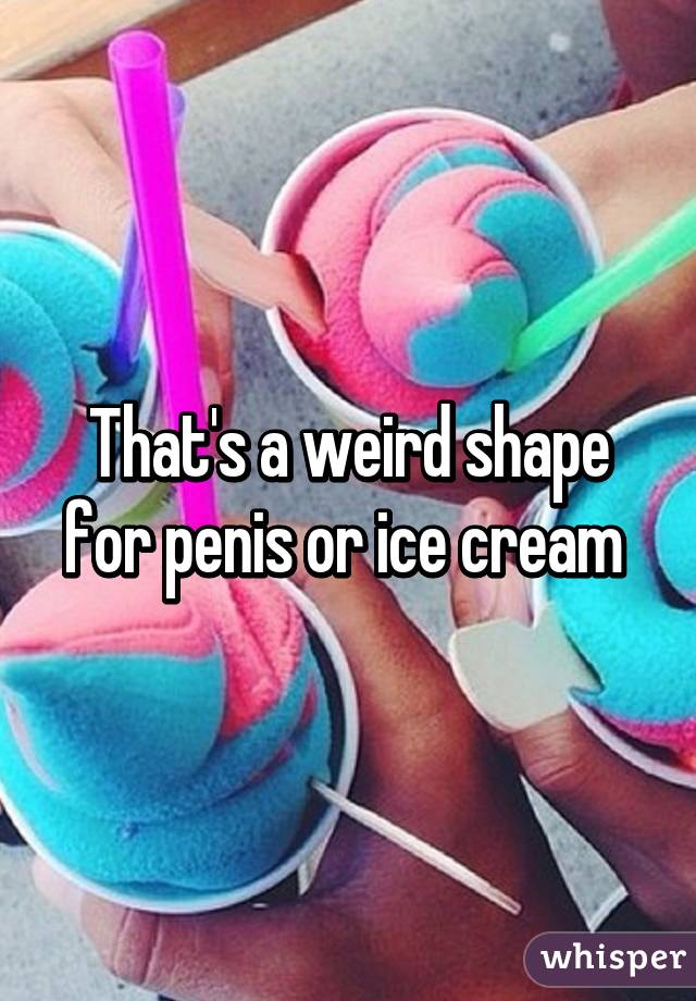 That's a weird shape for penis or ice cream 