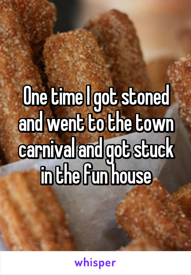 One time I got stoned and went to the town carnival and got stuck in the fun house