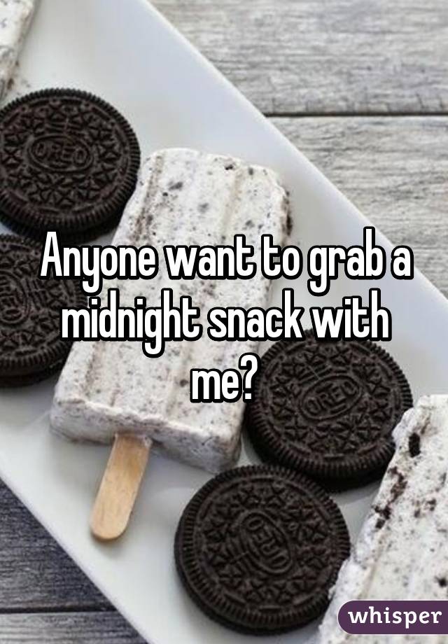 Anyone want to grab a midnight snack with me?