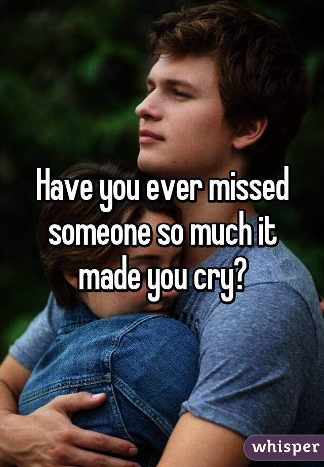 Have you ever missed someone so much it made you cry?