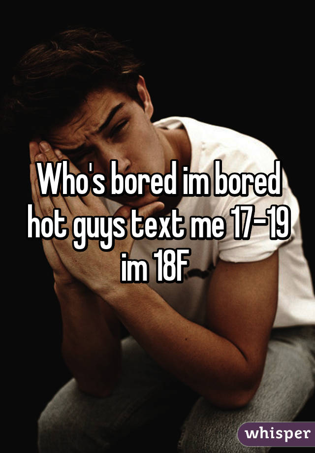 Who's bored im bored hot guys text me 17-19 im 18F 