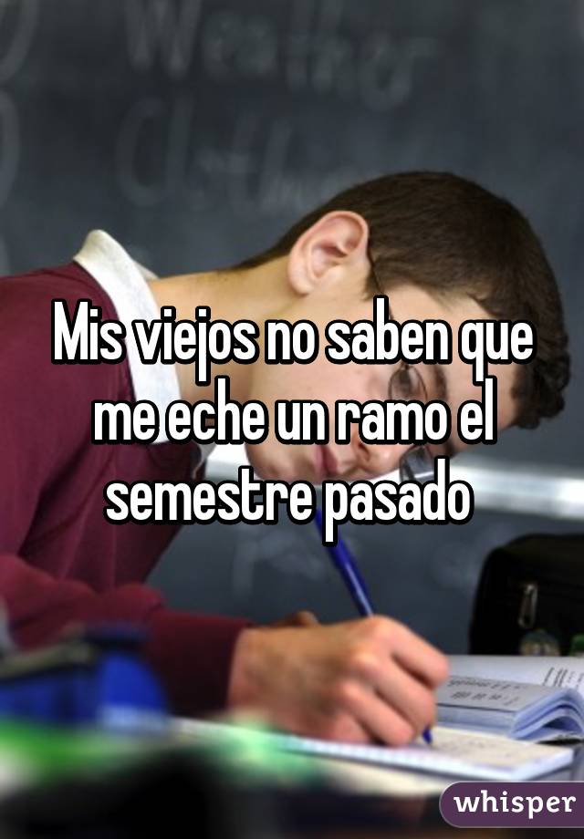 Mis viejos no saben que me eche un ramo el semestre pasado 