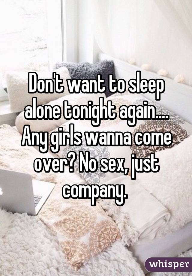 Don't want to sleep alone tonight again.... Any girls wanna come over? No sex, just company. 