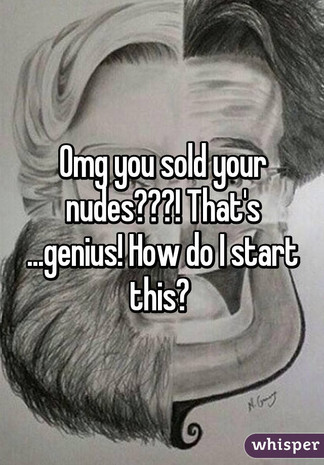 Omg you sold your nudes???! That's ...genius! How do I start this? 