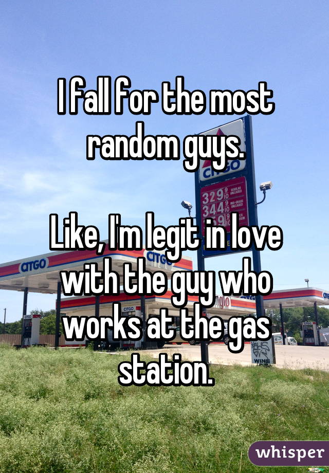 I fall for the most random guys.

Like, I'm legit in love with the guy who works at the gas station.