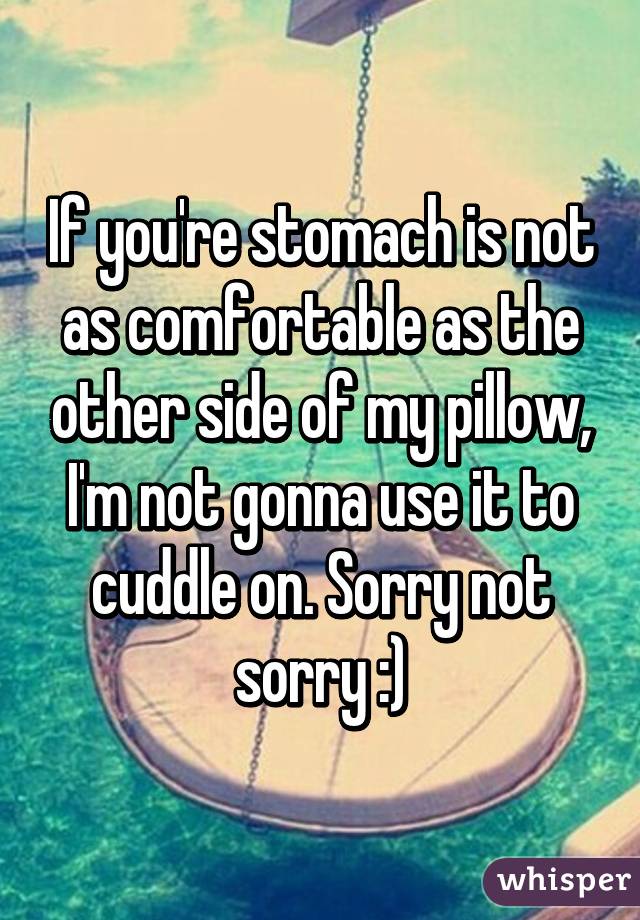 If you're stomach is not as comfortable as the other side of my pillow, I'm not gonna use it to cuddle on. Sorry not sorry :)