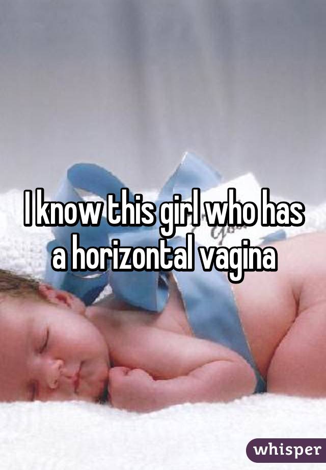 I know this girl who has a horizontal vagina