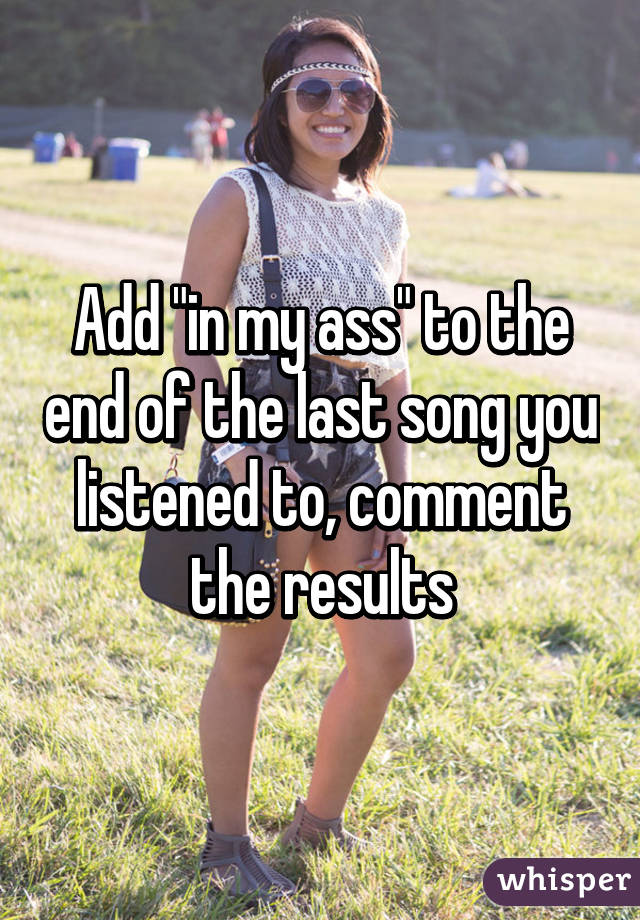 Add "in my ass" to the end of the last song you listened to, comment the results