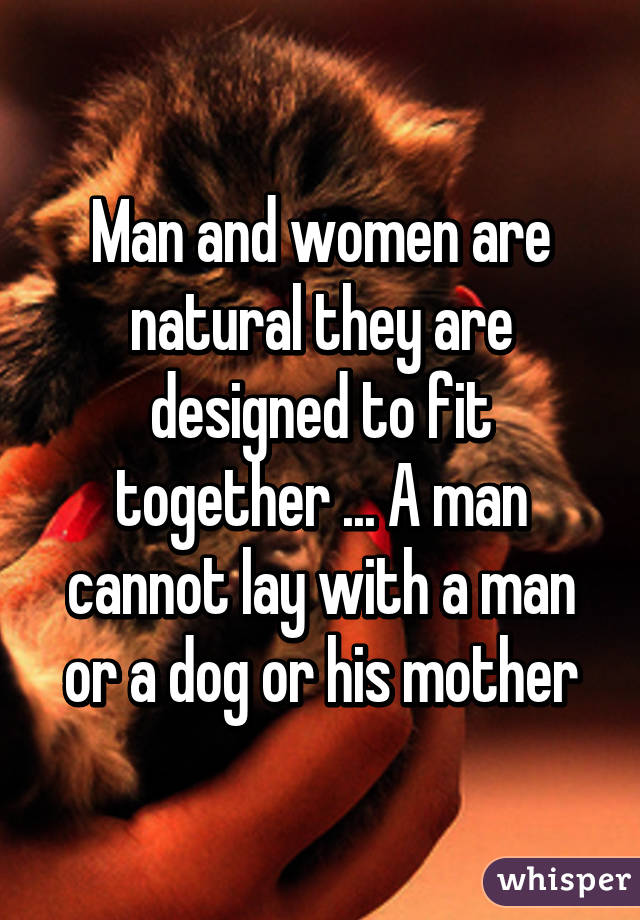 Man and women are natural they are designed to fit together ... A man cannot lay with a man or a dog or his mother