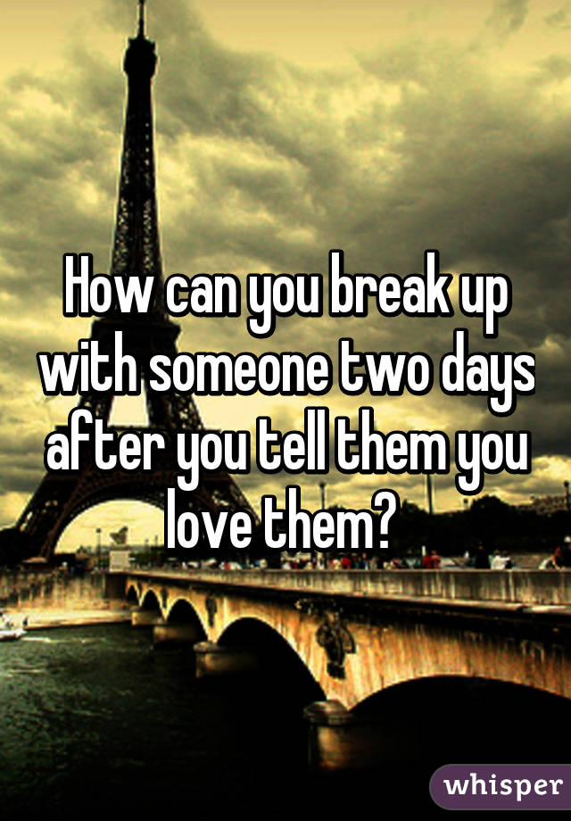 How can you break up with someone two days after you tell them you love them? 