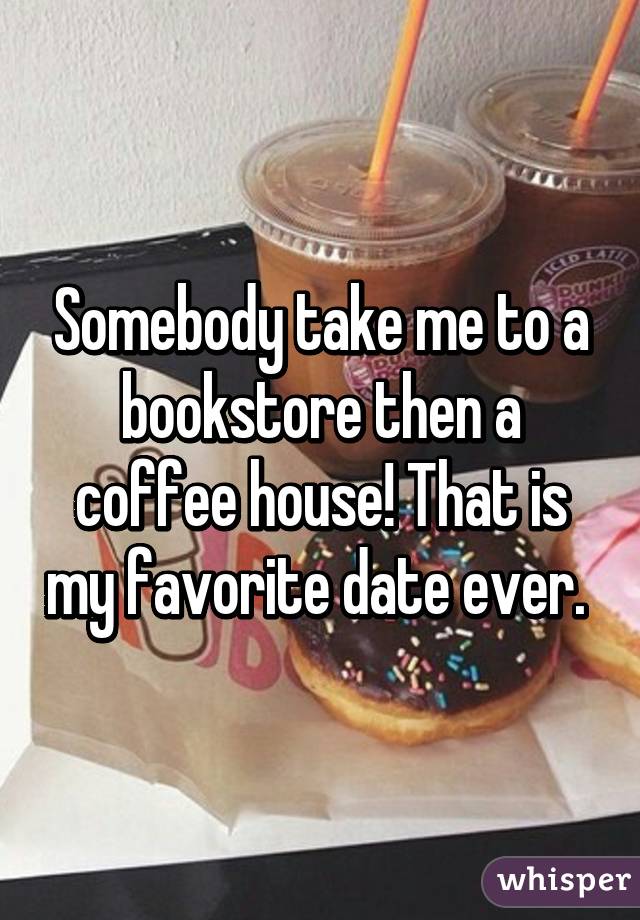 Somebody take me to a bookstore then a coffee house! That is my favorite date ever. 