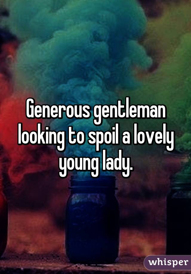 Generous gentleman looking to spoil a lovely young lady.