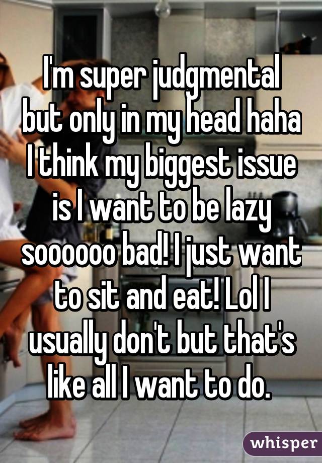 I'm super judgmental but only in my head haha I think my biggest issue is I want to be lazy soooooo bad! I just want to sit and eat! Lol I usually don't but that's like all I want to do. 