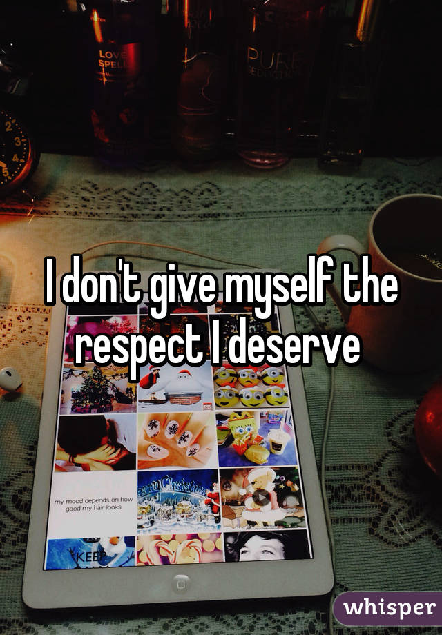 I don't give myself the respect I deserve 