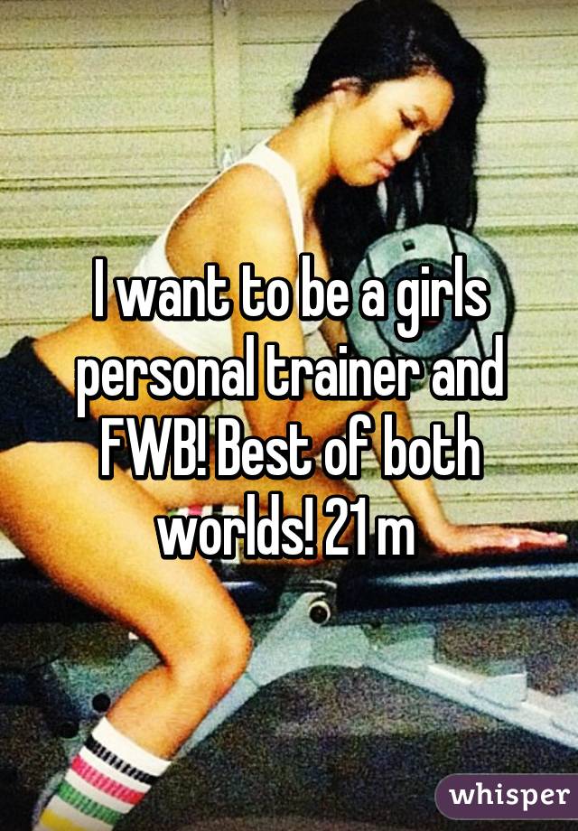 I want to be a girls personal trainer and FWB! Best of both worlds! 21 m 