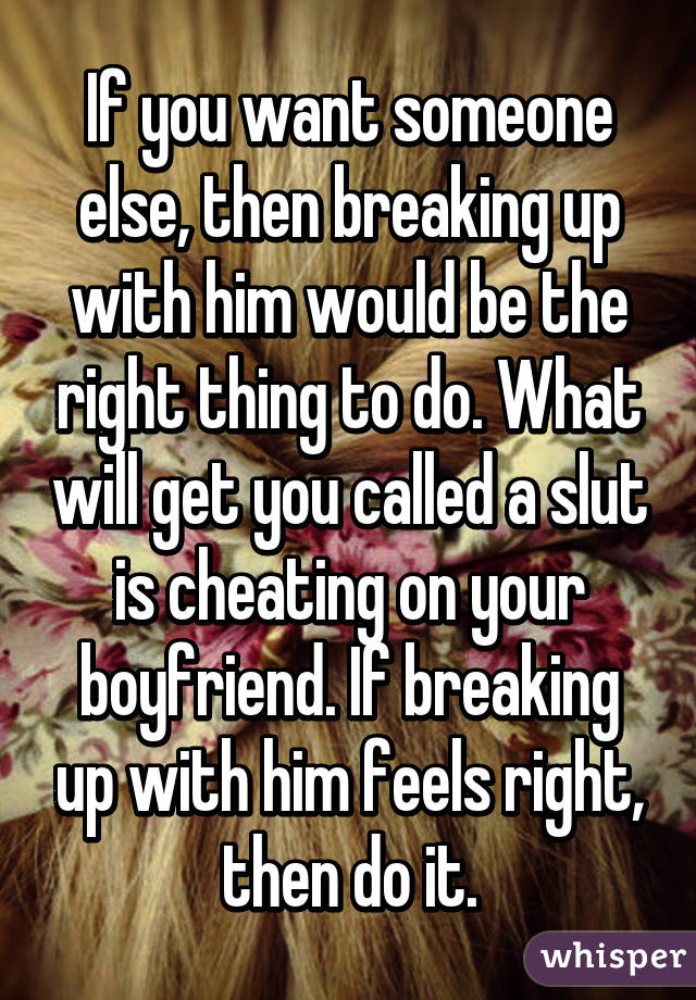 If you want someone else, then breaking up with him would be the right thing to do. What will get you called a slut is cheating on your boyfriend. If breaking up with him feels right, then do it.