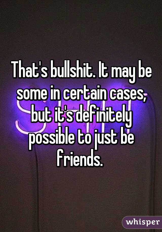 That's bullshit. It may be some in certain cases, but it's definitely possible to just be friends. 