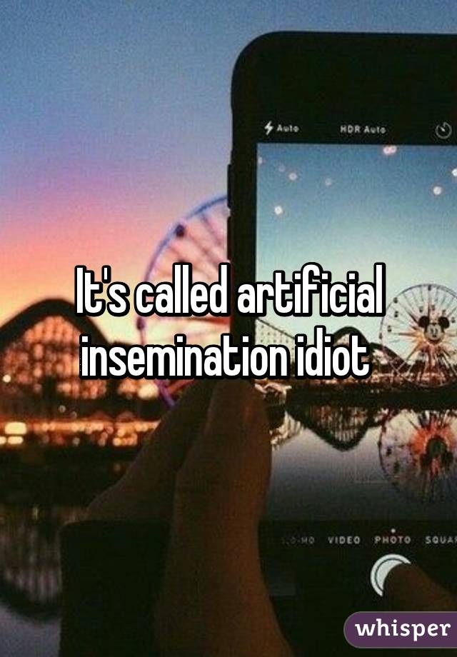 It's called artificial insemination idiot 