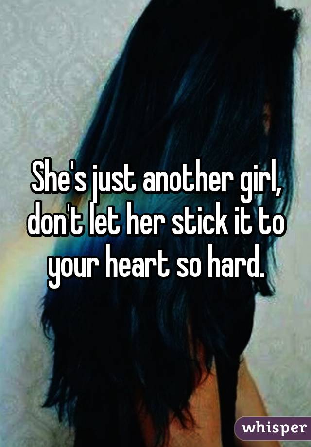 She's just another girl, don't let her stick it to your heart so hard.