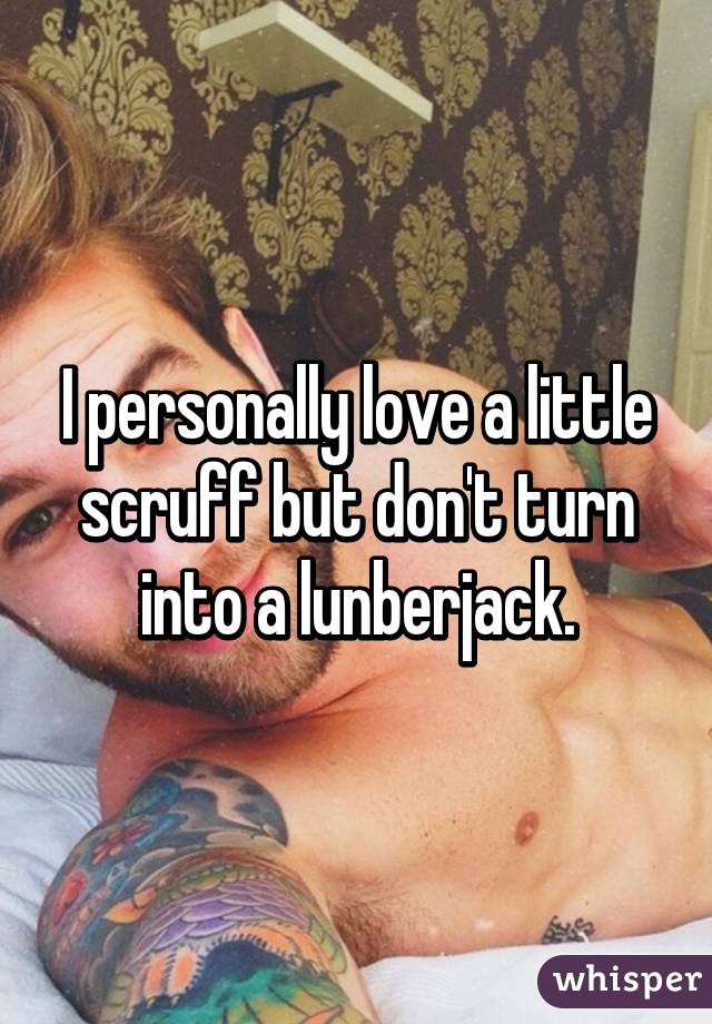 I personally love a little scruff but don't turn into a lunberjack.