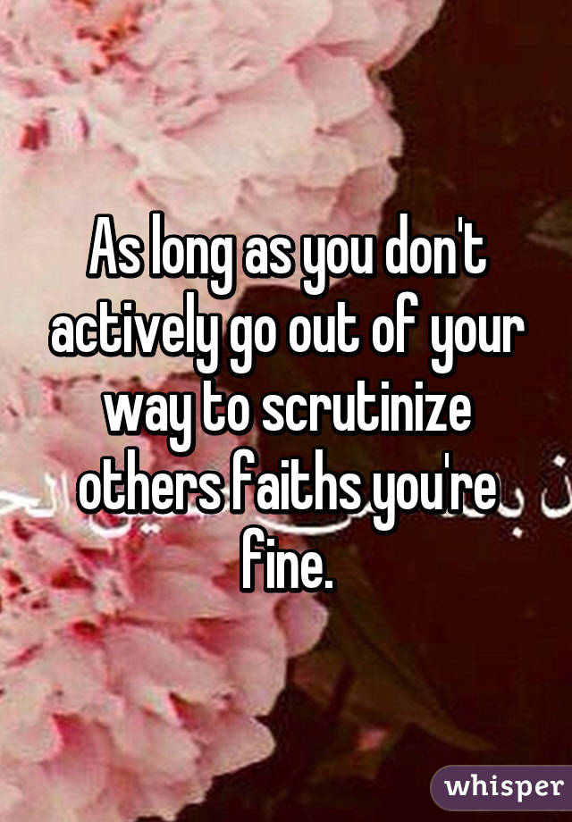 As long as you don't actively go out of your way to scrutinize others faiths you're fine.